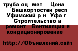 труба оц. мет. › Цена ­ 200 - Башкортостан респ., Уфимский р-н, Уфа г. Строительство и ремонт » Вентиляция и кондиционирование   